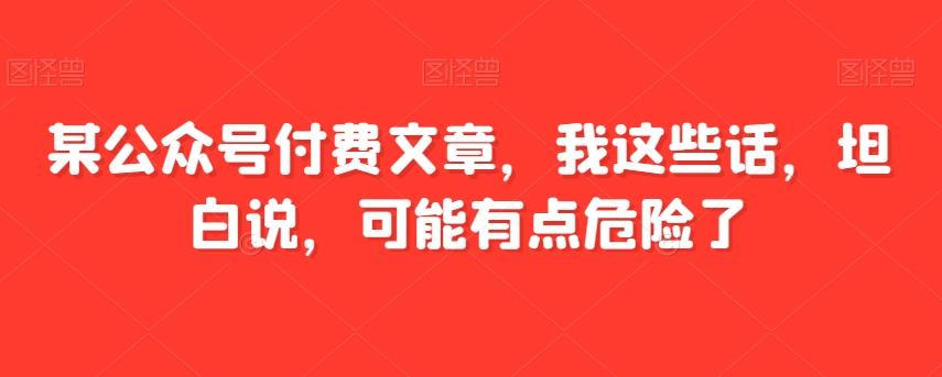 某公众号付费文章，我这些话，坦白说，可能有点危险了-星禾网创星球