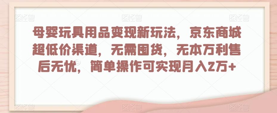 母婴玩具用品变现新玩法，京东商城超低价渠道，简单操作可实现月入2万+【揭秘】-星禾网创星球