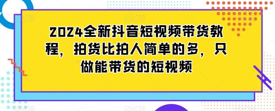 2024全新抖音短视频带货教程，拍货比拍人简单的多，只做能带货的短视频-星禾网创星球
