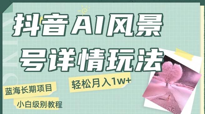抖音AI风景号月入1万+详细教程玩法手机即可制作，小白轻松上手-星禾网创星球