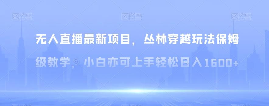 无人直播最新项目，丛林穿越玩法保姆级教学，小白亦可上手轻松日入1600+【揭秘】-星禾网创星球