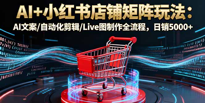 AI+小红书店铺矩阵玩法：AI文案/自动化剪辑/Live图制作全流程，日销5000+-星禾网创星球