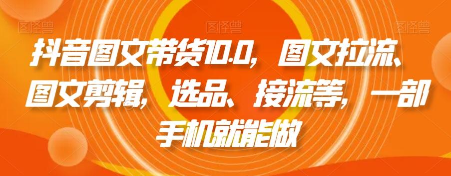 抖音图文带货10.0，图文拉流、图文剪辑，选品、接流等，一部手机就能做-星禾网创星球