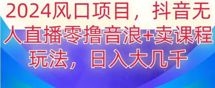 2024风口项目，抖音无人主播撸音浪+卖课程玩法，日入大几千【揭秘】-星禾网创星球