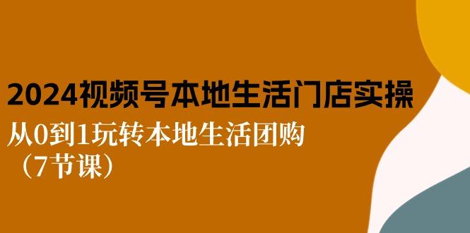 2024视频号短视频本地生活门店实操：从0到1玩转本地生活团购(7节课-星禾网创星球