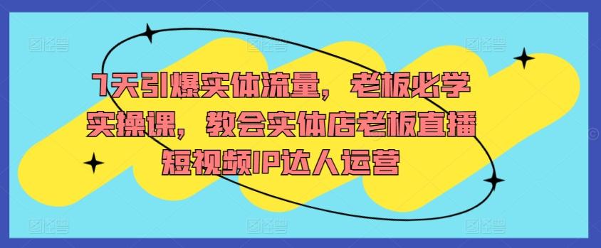 7天引爆实体流量，老板必学实操课，教会实体店老板直播短视频IP达人运营-星禾网创星球