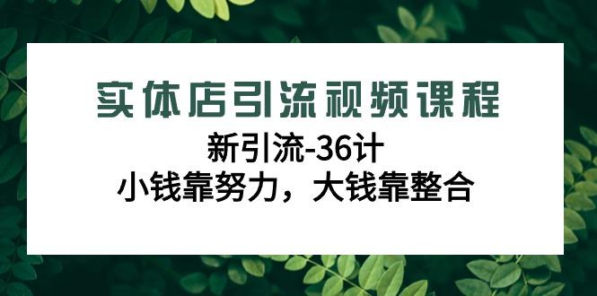 实体店引流视频课程，新引流-36计，小钱靠努力，大钱靠整合(48节课)-星禾网创星球