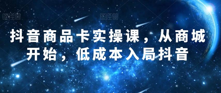 抖音商品卡实操课，从商城开始，低成本入局抖音-星禾网创星球