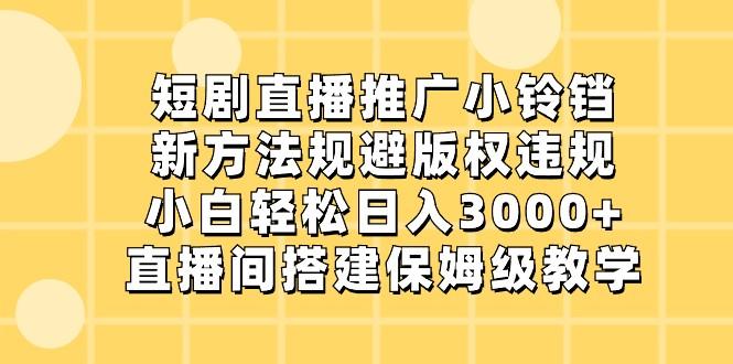 短剧直播推广小铃铛，小白轻松日入3000+，新方法规避版权违规，直播间搭建保姆级教学-星禾网创星球