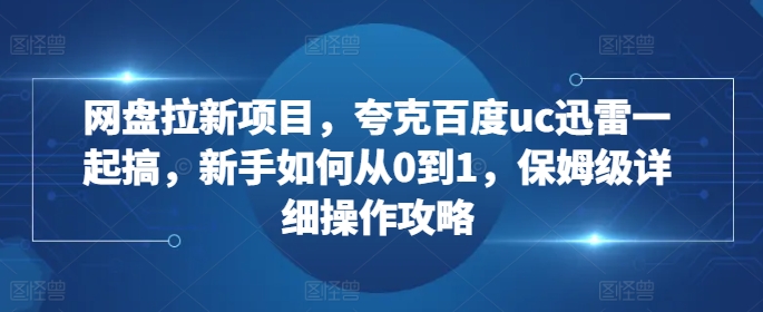 网盘拉新项目，夸克百度uc迅雷一起搞，新手如何从0到1，保姆级详细操作攻略-星禾网创星球
