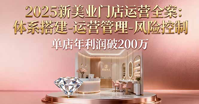 2025新美业门店运营全案：体系搭建-运营管理-风险控制，单店年利润破200万-星禾网创星球