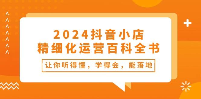 2024抖音小店-精细化运营百科全书：让你听得懂，学得会，能落地(34节课-星禾网创星球