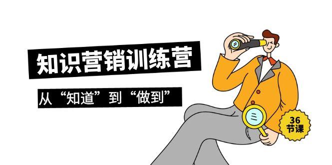 (9512期)知识营销训练营·实操班，从“知道”到“做到”(36节课)-星禾网创星球