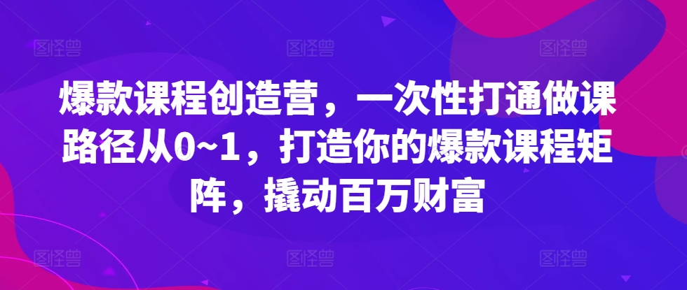 爆款课程创造营，​一次性打通做课路径从0~1，打造你的爆款课程矩阵，撬动百万财富-星禾网创星球