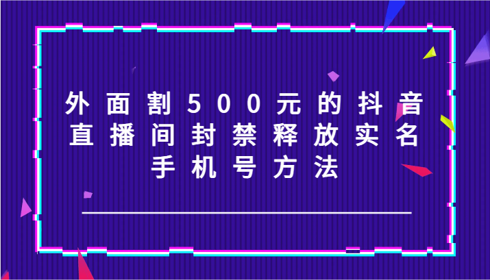 外面割500元的抖音直播间封禁释放实名/手机号方法！-星禾网创星球