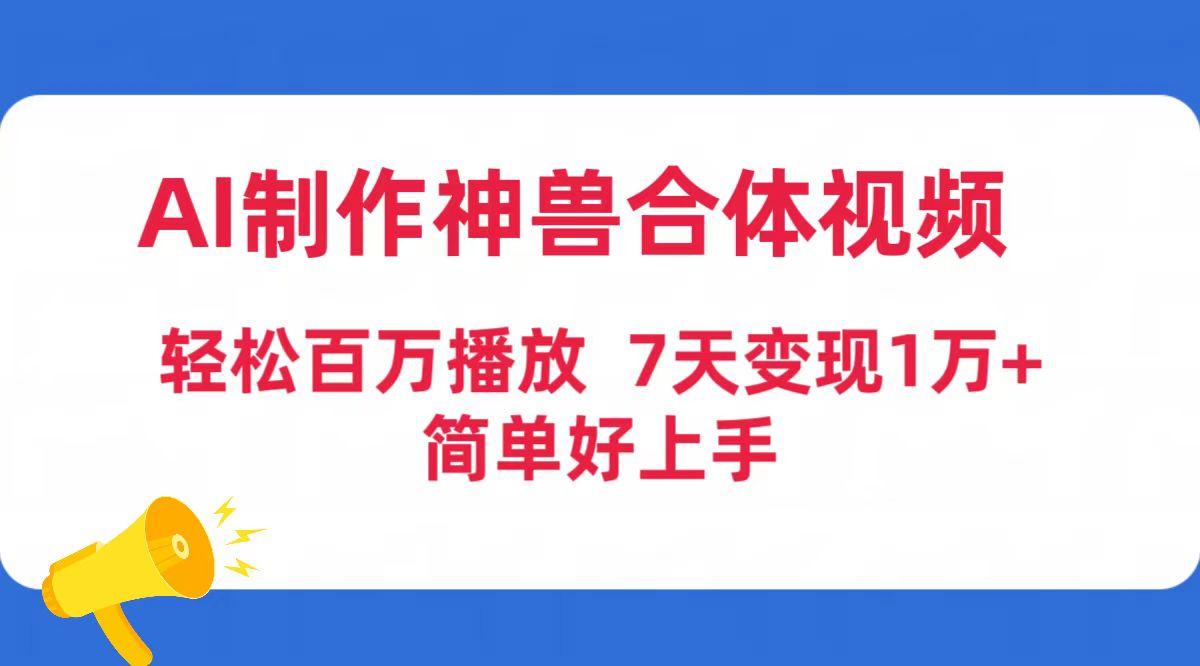 (9600期)AI制作神兽合体视频，轻松百万播放，七天变现1万+简单好上手(工具+素材)-星禾网创星球