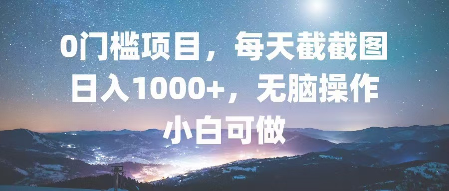 0门槛项目，每天截截图，日入1000+，轻松无脑，小白可做-星禾网创星球
