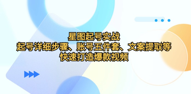 星图起号实战：起号详细步骤、账号五件套、文案提取等，快速打造爆款视频-星禾网创星球