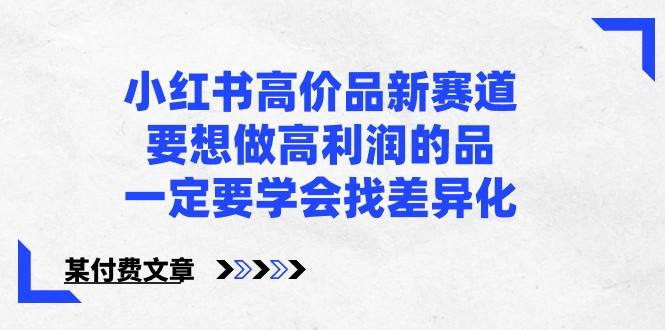 某公众号付费文章-小红书高价品新赛道，要想做高利润的品，一定要学会找差异化！-星禾网创星球