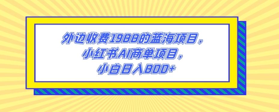 外边收费1988的蓝海项目，小红书AI商单项目，小白日入800+-星禾网创星球