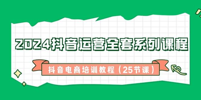 2024抖音运营全套系列课程-抖音电商培训教程(25节课)-星禾网创星球