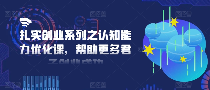 扎实创业系列之认知能力优化课，帮助更多君子创业成功-星禾网创星球