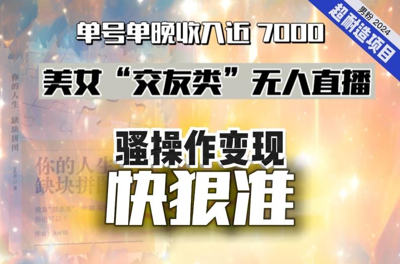 美女“交友类”无人直播，变现快、狠、准，单号单晚收入近7000。2024，超耐造“男粉”变现项目-星禾网创星球
