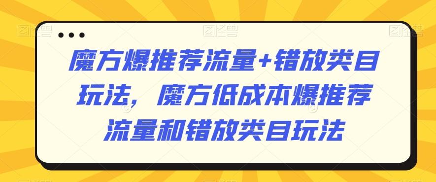 魔方爆推荐流量+错放类目玩法，魔方低成本爆推荐流量和错放类目玩法-星禾网创星球
