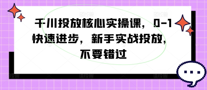 千川投放核心实操课，0-1快速进步，新手实战投放，不要错过-星禾网创星球