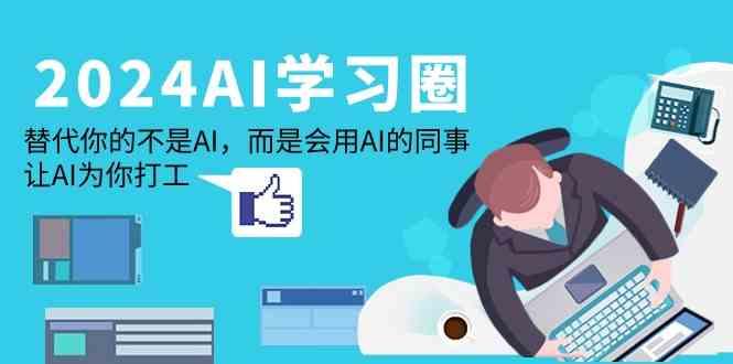 2024AI学习圈：替代你的不是AI，而是会用AI的同事，让AI为你打工-星禾网创星球