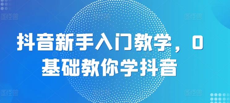 抖音新手入门教学，0基础教你学抖音-星禾网创星球