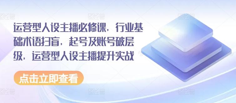 运营型人设主播必修课，行业基础术语扫盲，起号及账号破层级，运营型人设主播提升实战-星禾网创星球