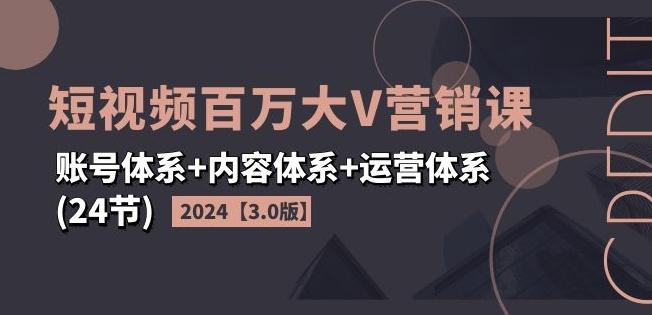 2024短视频百万大V营销课【3.0版】账号体系+内容体系+运营体系(24节)-星禾网创星球