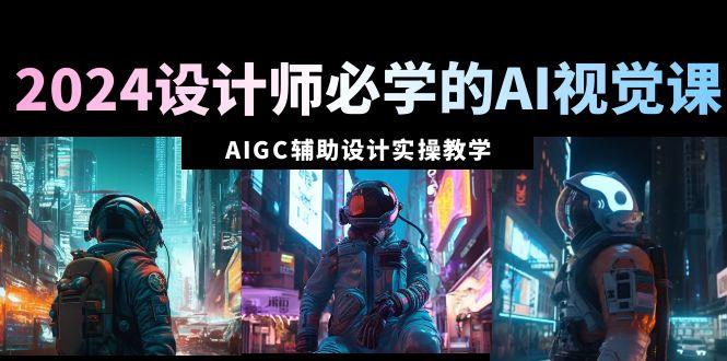 2024设计师必学的AI视觉课：AIGC辅助设计实操教学(66节课)-星禾网创星球