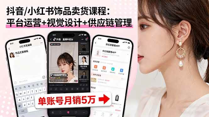 （16035期）抖音/小红书饰品卖货课程：平台运营+视觉设计+供应链管理，单账号月销5万-星禾网创星球
