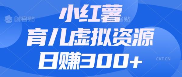 【零成本】小红书靠育儿虚拟资源，日赚300+的保姆级教程-星禾网创星球