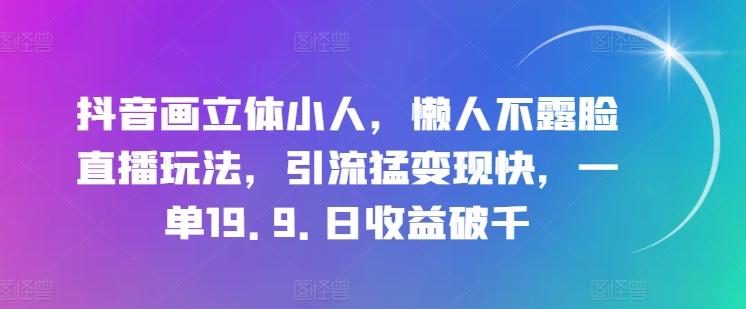 抖音画立体小人，懒人不露脸直播玩法，引流猛变现快，一单19.9.日收益破千【揭秘】-星禾网创星球