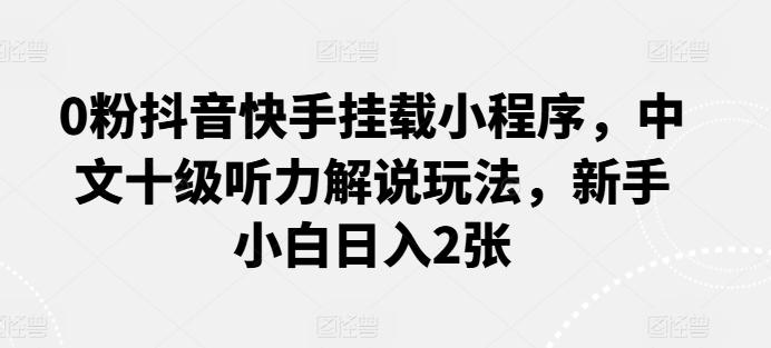 0粉抖音快手挂载小程序，中文十级听力解说玩法，新手小白日入2张-星禾网创星球