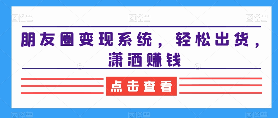 朋友圈变现系统，轻松出货，潇洒赚钱-星禾网创星球