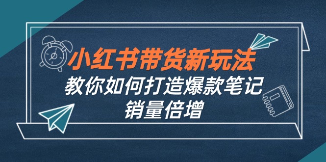小红书带货新玩法【9月课程】教你如何打造爆款笔记，销量倍增(无水印-星禾网创星球