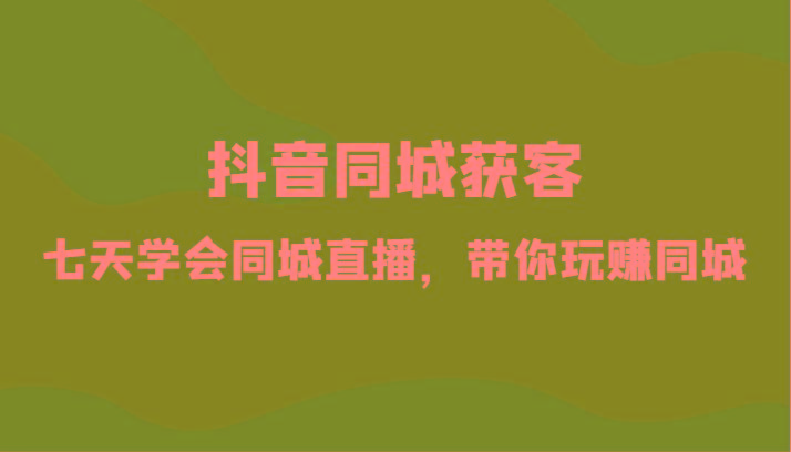 抖音同城获客-七天学会同城直播，带你玩赚同城(34节课)-星禾网创星球