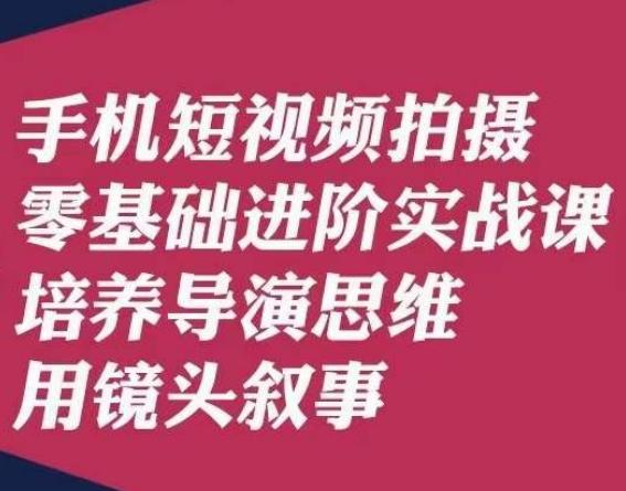 手机短视频拍摄零基础进阶实战课，培养导演思维用镜头叙事唐先生-星禾网创星球