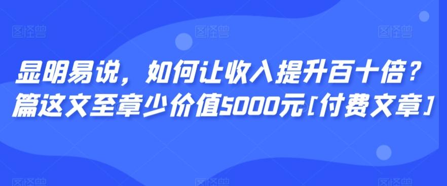 显明易说，如何让收入提升百十倍？‮篇这‬文‮至章‬少价值5000元[付费文章]-星禾网创星球