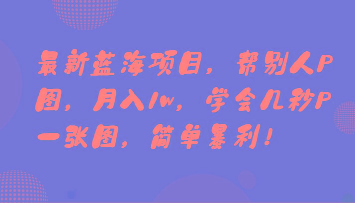 最新蓝海项目，帮别人P图，月入1w，学会几秒P一张图，简单暴利！-星禾网创星球