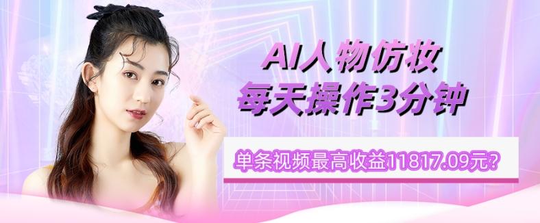 1个学员AI人物仿妆，每天操作3分钟，单条视频最高收益11817.09元？-星禾网创星球