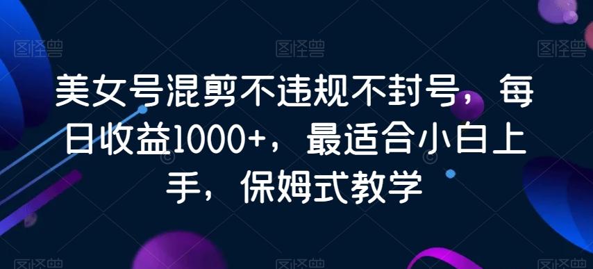 美女号混剪不违规不封号，每日收益1000+，最适合小白上手，保姆式教学-星禾网创星球