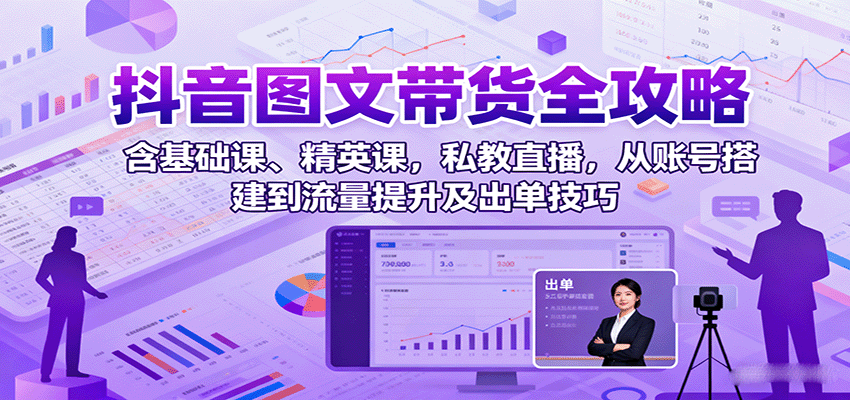 抖音图文带货全攻略：含基础课、精英课，私教直播，从账号搭建到流量提升及出单技巧-星禾网创星球