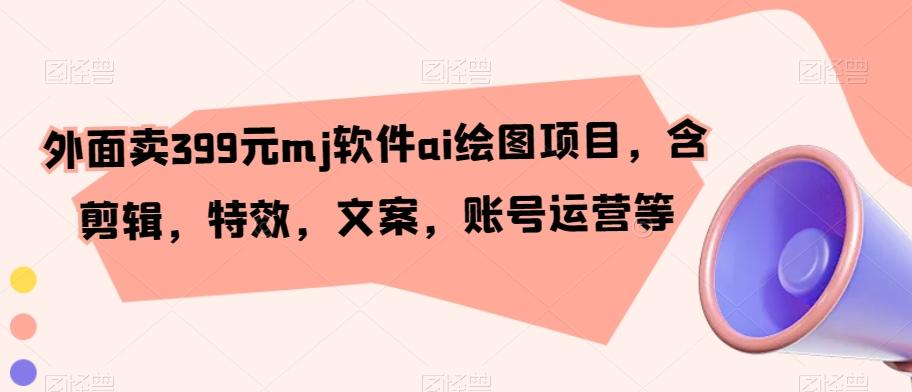 外面卖399元mj软件ai绘图项目，含剪辑，特效，文案，账号运营等-星禾网创星球