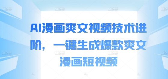 AI漫画爽文视频技术进阶，一键生成爆款爽文漫画短视频-星禾网创星球