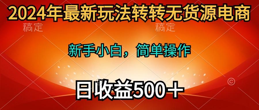 (10003期)2024年最新玩法转转无货源电商，新手小白 简单操作，长期稳定 日收入500＋-星禾网创星球